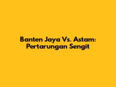 Banten Jaya Vs. Astam: Pertarungan Sengit