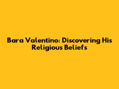 Bara Valentino: Discovering His Religious Beliefs