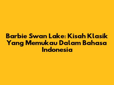 Barbie Swan Lake: Kisah Klasik Yang Memukau Dalam Bahasa Indonesia