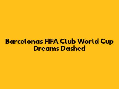 Barcelona's FIFA Club World Cup Dreams Dashed