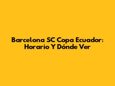 Barcelona SC Copa Ecuador: Horario Y Dónde Ver
