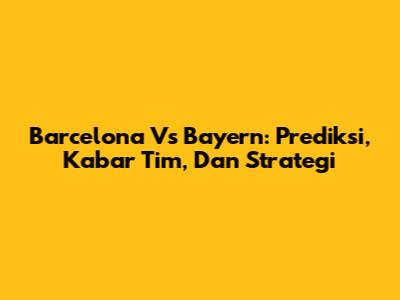 Barcelona Vs Bayern: Prediksi, Kabar Tim, Dan Strategi