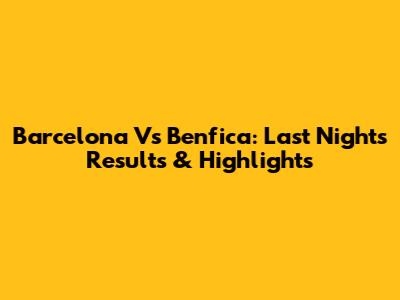 Barcelona Vs Benfica: Last Night's Results & Highlights