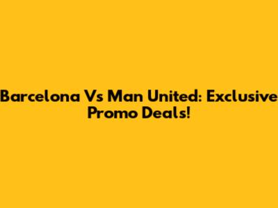 Barcelona Vs Man United: Exclusive Promo Deals!
