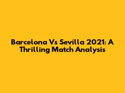 Barcelona Vs Sevilla 2021: A Thrilling Match Analysis