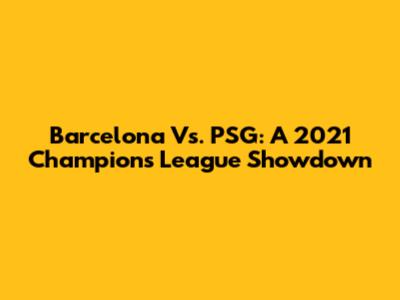 Barcelona Vs. PSG: A 2021 Champions League Showdown