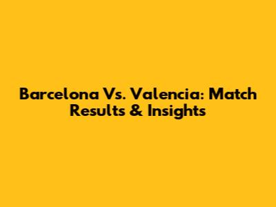Barcelona Vs. Valencia: Match Results & Insights