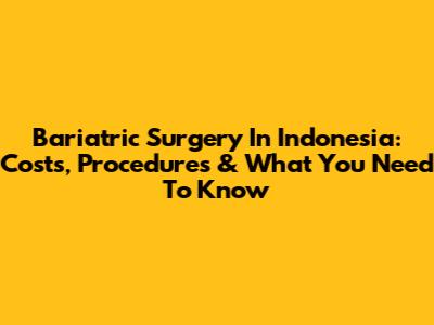 Bariatric Surgery In Indonesia: Costs, Procedures & What You Need To Know