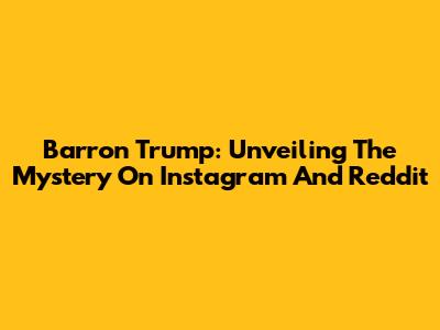 Barron Trump: Unveiling The Mystery On Instagram And Reddit