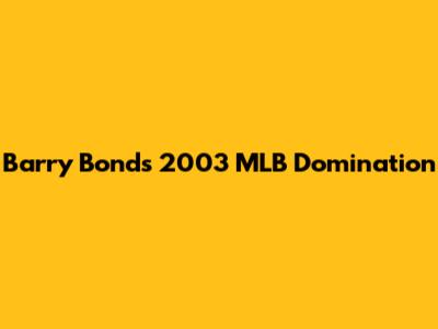 Barry Bonds' 2003 MLB Domination