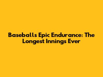Baseball's Epic Endurance: The Longest Innings Ever