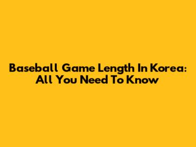 Baseball Game Length In Korea: All You Need To Know