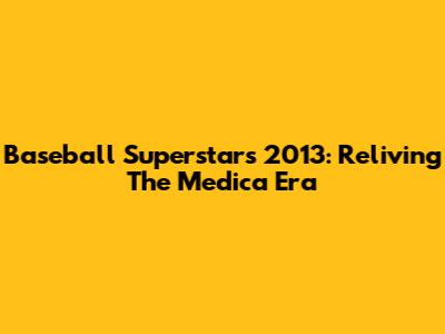 Baseball Superstars 2013: Reliving The Medica Era