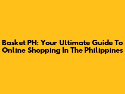 Basket PH: Your Ultimate Guide To Online Shopping In The Philippines