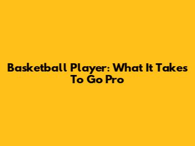 Basketball Player: What It Takes To Go Pro
