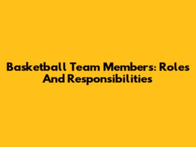 Basketball Team Members: Roles And Responsibilities