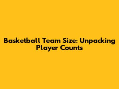 Basketball Team Size: Unpacking Player Counts