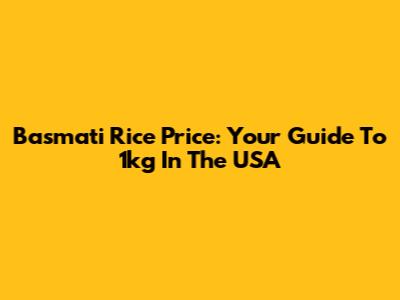 Basmati Rice Price: Your Guide To 1kg In The USA