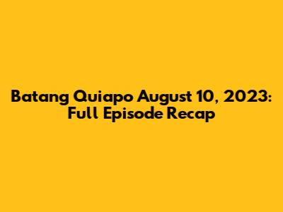 Batang Quiapo August 10, 2023: Full Episode Recap