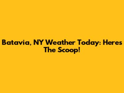 Batavia, NY Weather Today: Here's The Scoop!