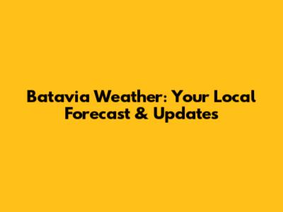 Batavia Weather: Your Local Forecast & Updates