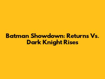 Batman Showdown: Returns Vs. Dark Knight Rises