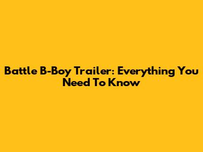 Battle B-Boy Trailer: Everything You Need To Know