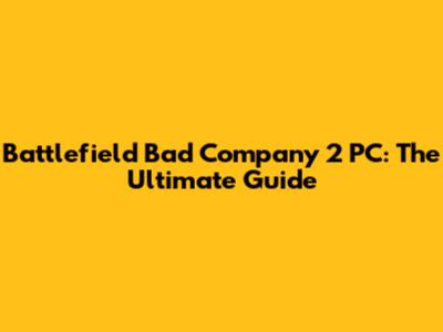 Battlefield Bad Company 2 PC: The Ultimate Guide