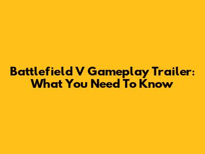 Battlefield V Gameplay Trailer: What You Need To Know