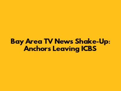 Bay Area TV News Shake-Up: Anchors Leaving ICBS