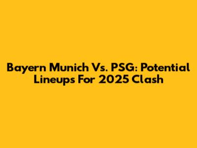 Bayern Munich Vs. PSG: Potential Lineups For 2025 Clash