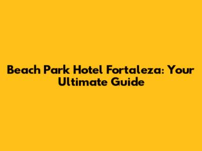 Beach Park Hotel Fortaleza: Your Ultimate Guide