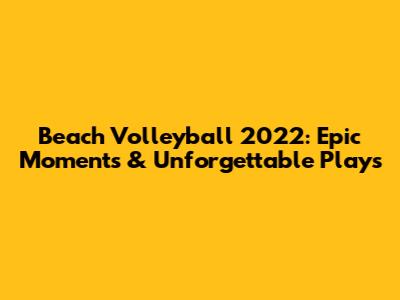 Beach Volleyball 2022: Epic Moments & Unforgettable Plays