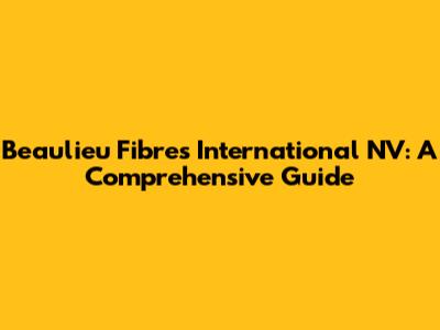 Beaulieu Fibres International NV: A Comprehensive Guide