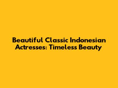 Beautiful Classic Indonesian Actresses: Timeless Beauty