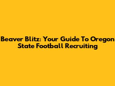 Beaver Blitz: Your Guide To Oregon State Football Recruiting