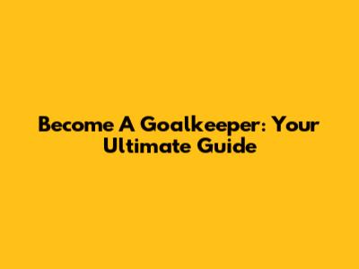 Become A Goalkeeper: Your Ultimate Guide
