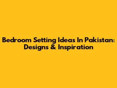 Bedroom Setting Ideas In Pakistan: Designs & Inspiration
