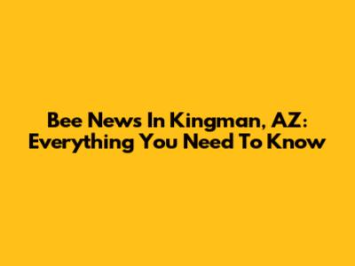 Bee News In Kingman, AZ: Everything You Need To Know