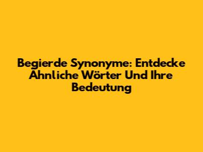 Begierde Synonyme: Entdecke Ähnliche Wörter Und Ihre Bedeutung