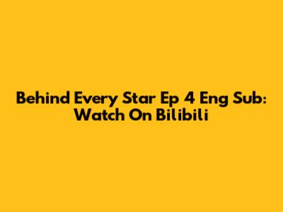 Behind Every Star Ep 4 Eng Sub: Watch On Bilibili