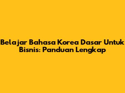 Belajar Bahasa Korea Dasar Untuk Bisnis: Panduan Lengkap