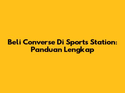 Beli Converse Di Sports Station: Panduan Lengkap