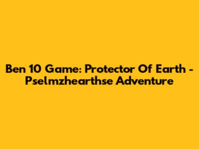 Ben 10 Game: Protector Of Earth - Pselmzhearthse Adventure