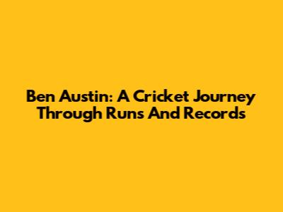 Ben Austin: A Cricket Journey Through Runs And Records