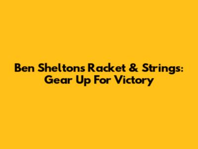 Ben Shelton's Racket & Strings: Gear Up For Victory