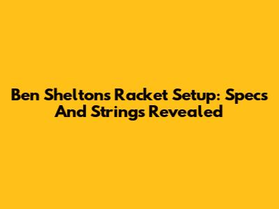 Ben Shelton's Racket Setup: Specs And Strings Revealed