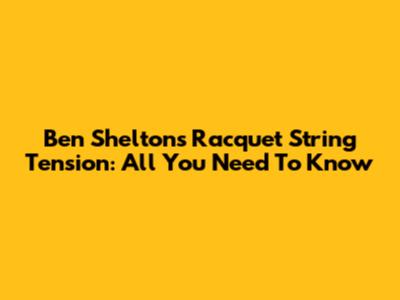 Ben Shelton's Racquet String Tension: All You Need To Know