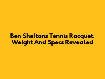 Ben Shelton's Tennis Racquet: Weight And Specs Revealed