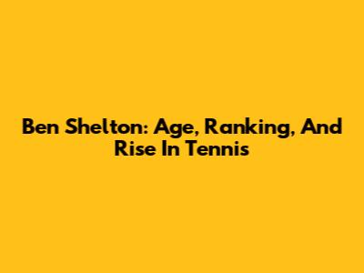 Ben Shelton: Age, Ranking, And Rise In Tennis